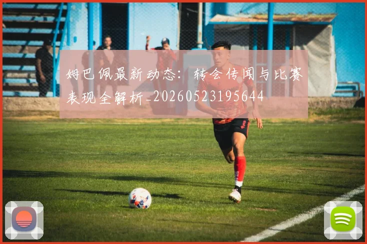 姆巴佩最新动态：转会传闻与比赛表现全解析_20260523195644