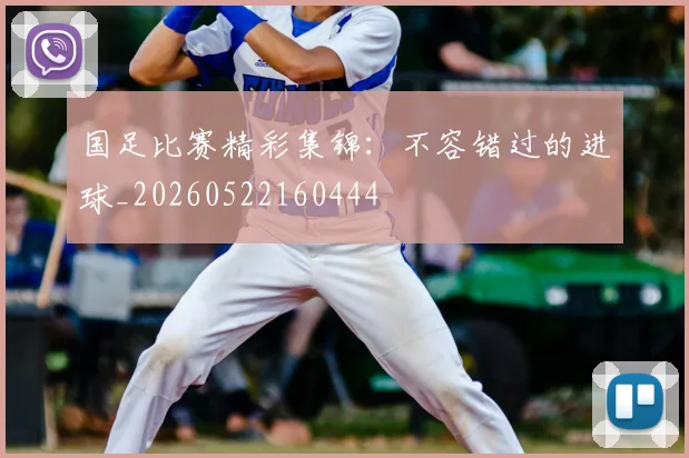 国足比赛精彩集锦：不容错过的进球_20260522160444