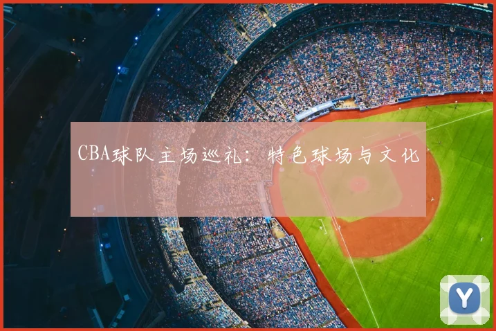 CBA球队主场巡礼:特色球场与文化