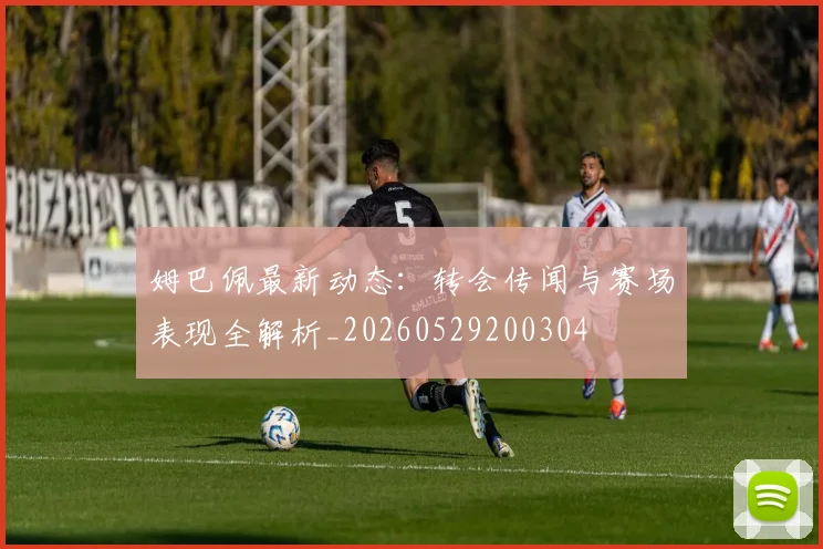 姆巴佩最新动态：转会传闻与赛场表现全解析_20260529200304