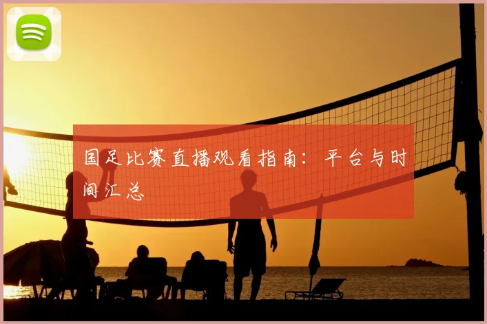 国足比赛直播观看指南：平台与时间汇总