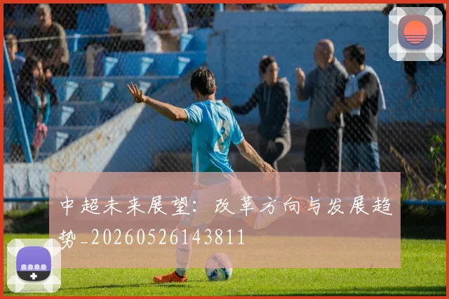 中超未来展望:改革方向与发展趋势_20260526143811