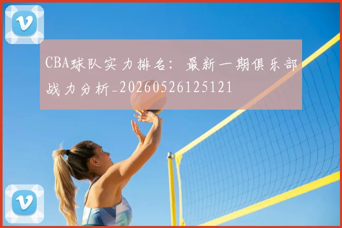 CBA球队实力排名:最新一期俱乐部战力分析_20260526125121