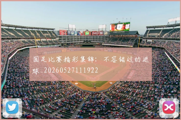 国足比赛精彩集锦:不容错过的进球_20260527111922