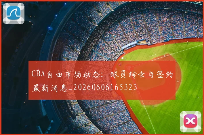 CBA自由市场动态:球员转会与签约最新消息_20260606165323