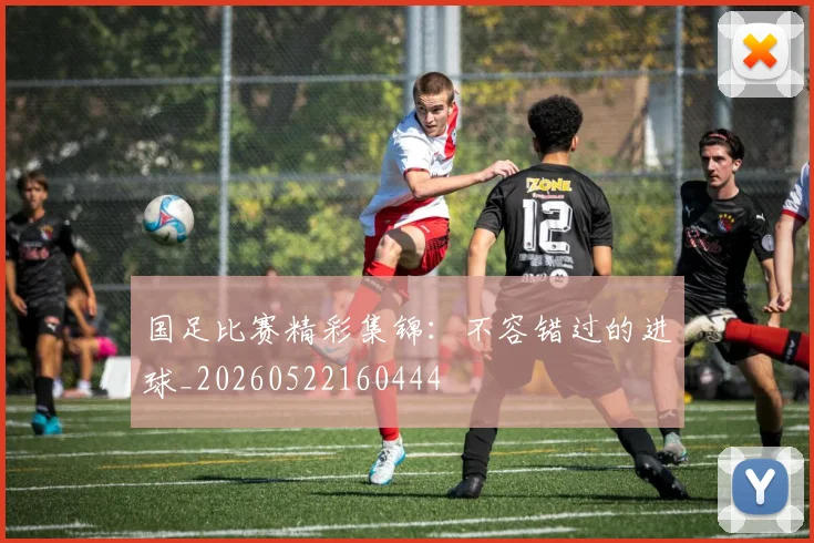 国足比赛精彩集锦:不容错过的进球_20260522160444