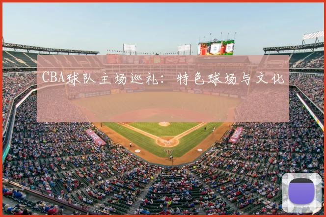 CBA球队主场巡礼:特色球场与文化